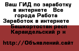 Ваш ГИД по заработку в интернете - Все города Работа » Заработок в интернете   . Башкортостан респ.,Караидельский р-н